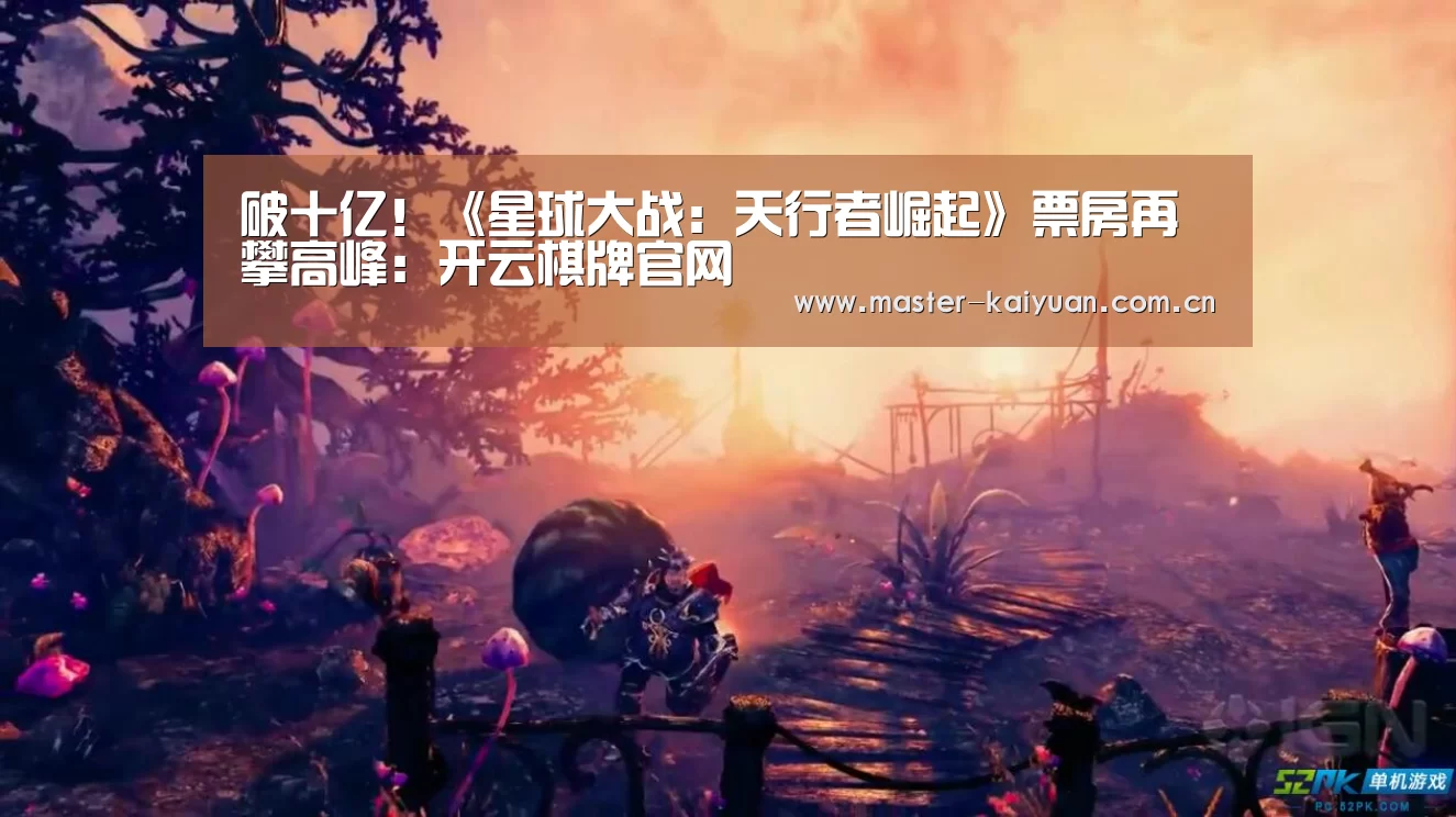 破十亿!《星球大战:天行者崛起》票房再攀高峰:开云棋牌官网(图1) 开元棋牌网址