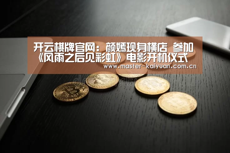 开云棋牌官网:颜嫣现身横店 参加《风雨之后见彩虹》电影开机仪式(图3) 开云体育网站