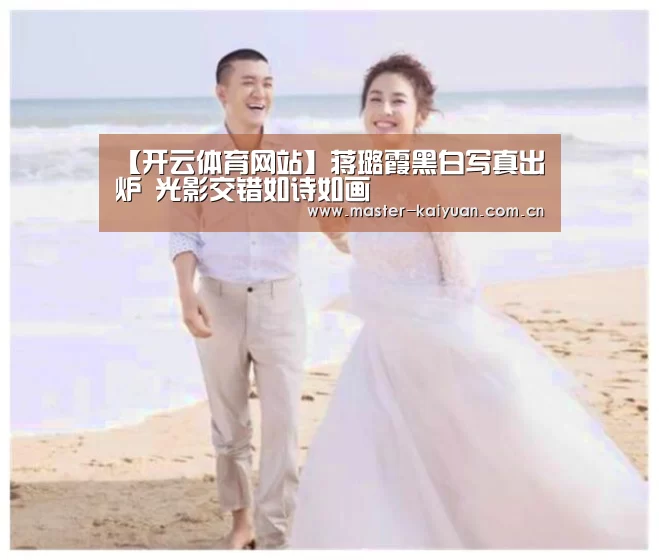 【开云体育网站】蒋璐霞黑白写真出炉 光影交错如诗如画(图1) 开云棋牌官网