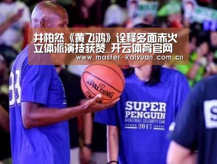 井柏然《黄飞鸿》诠释多面赤火 立体派演技获赞_开云体育官网(图4) 开元棋牌网址